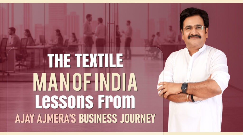 The Textile Man of India: Lessons from Ajay Ajmera’s Business Journey