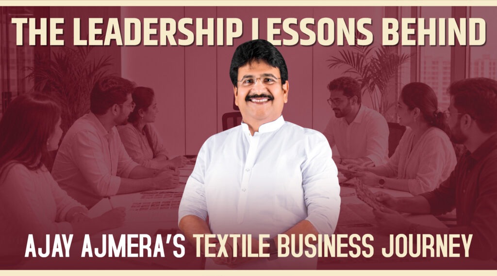 The Leadership Lessons Behind Ajay Ajmera’s Textile Business Journey